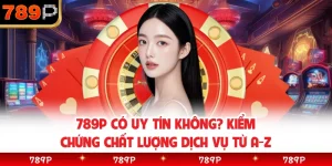 789P Có Uy Tín Không? Kiểm Chứng Chất Lượng Dịch Vụ Từ A-Z