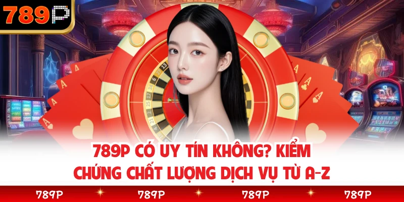 789P Có Uy Tín Không? Kiểm Chứng Chất Lượng Dịch Vụ Từ A-Z