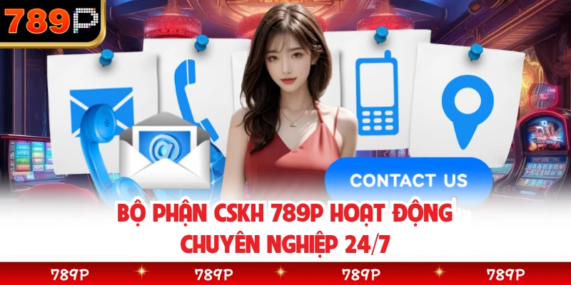 Bộ phận CSKH 789P hoạt động chuyên nghiệp 24/7
