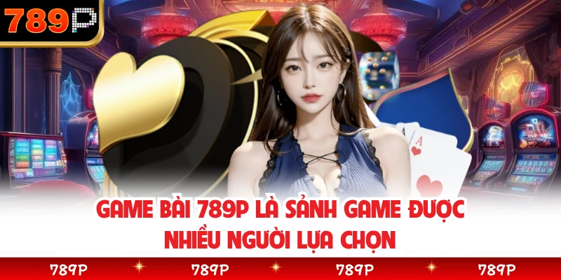 Game bài 789P là sảnh game được nhiều người lựa chọn