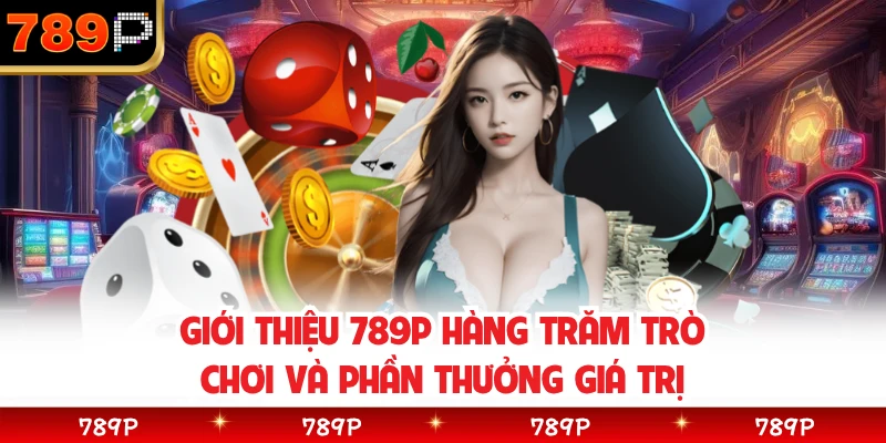 Giới thiệu 789P hàng trăm trò chơi và phần thưởng giá trị