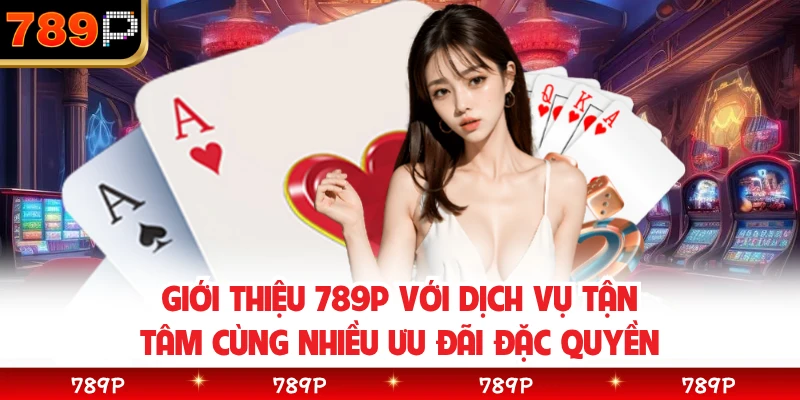 Giới thiệu 789P với dịch vụ tận tâm cùng nhiều ưu đãi đặc quyền