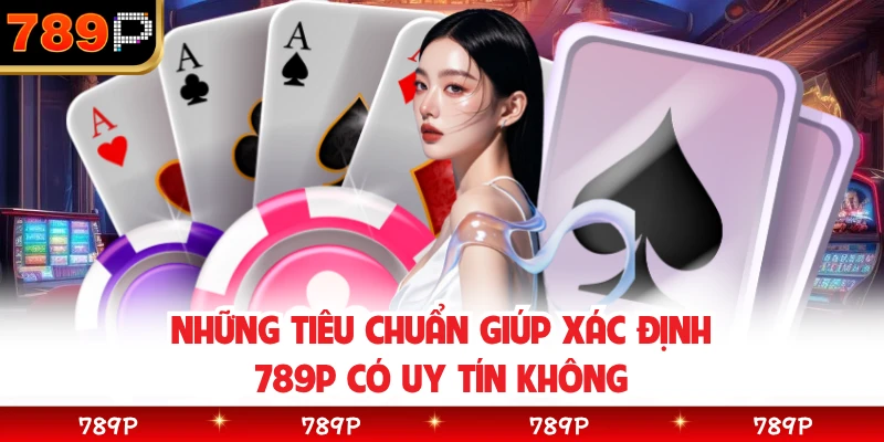 Những tiêu chuẩn giúp xác định 789P có uy tín không