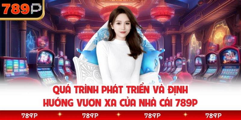 Quá trình phát triển và định hướng vươn xa của nhà cái 789P