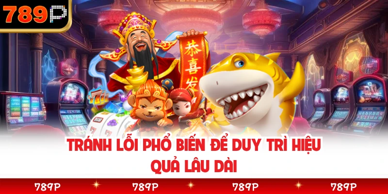 Tránh lỗi phổ biến để duy trì hiệu quả lâu dài