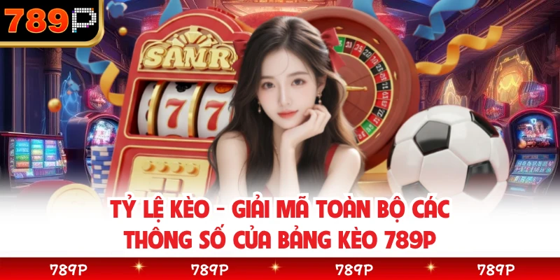 Tỷ Lệ Kèo - Giải Mã Toàn Bộ Các Thông Số Của Bảng Kèo 789P